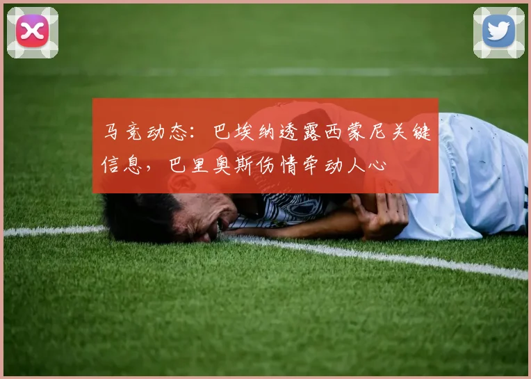 马竞动态:巴埃纳透露西蒙尼关键信息,巴里奥斯伤情牵动人心