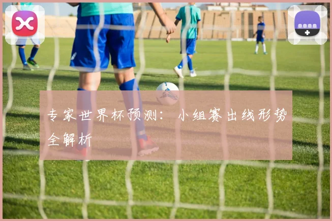 专家世界杯预测:小组赛出线形势全解析