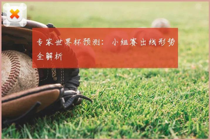 专家世界杯预测：小组赛出线形势全解析