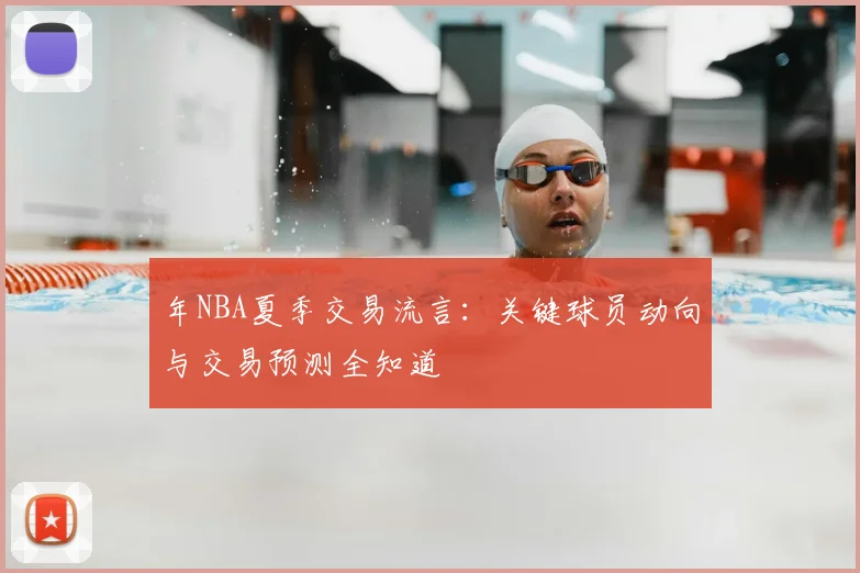 年NBA夏季交易流言：关键球员动向与交易预测全知道