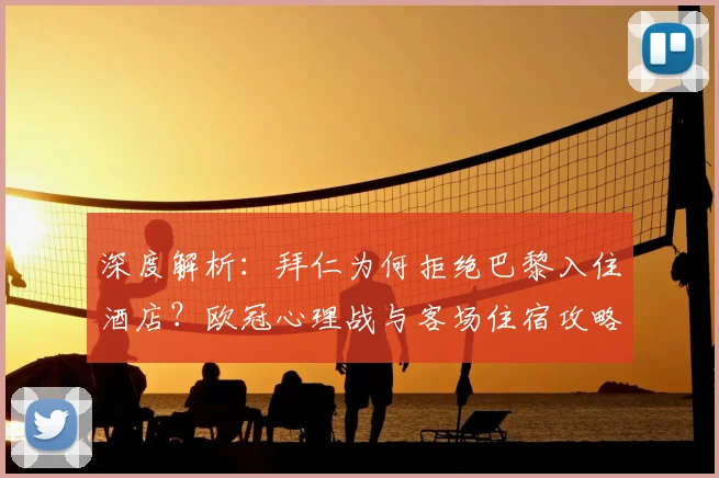深度解析:拜仁为何拒绝巴黎入住酒店?欧冠心理战与客场住宿攻略