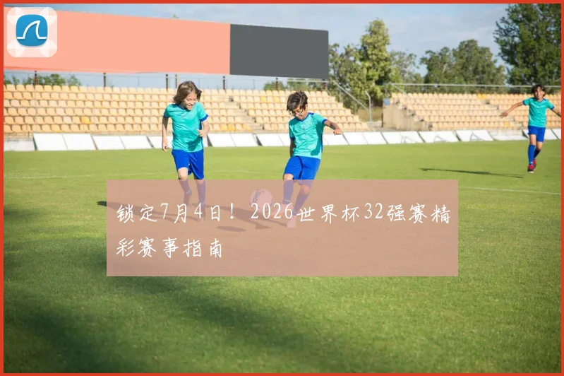 锁定7月4日！2026世界杯32强赛精彩赛事指南
