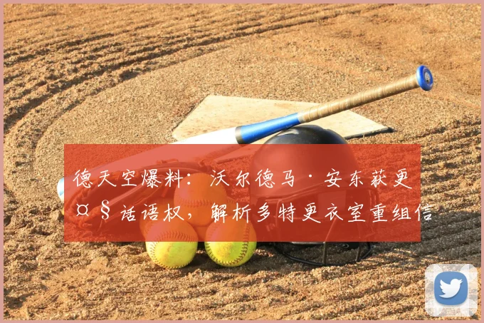 德天空爆料：沃尔德马·安东获更大话语权，解析多特更衣室重组信号