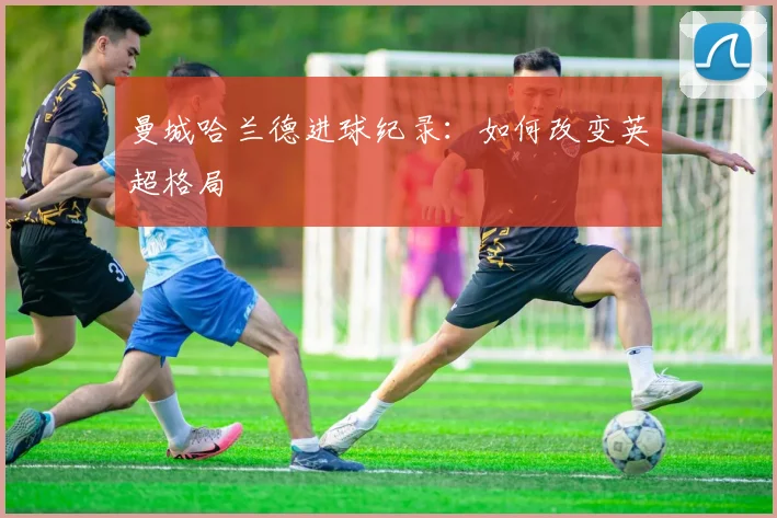 曼城哈兰德进球纪录：如何改变英超格局