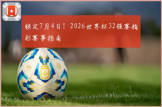 锁定7月4日!2026世界杯32强赛精彩赛事指南