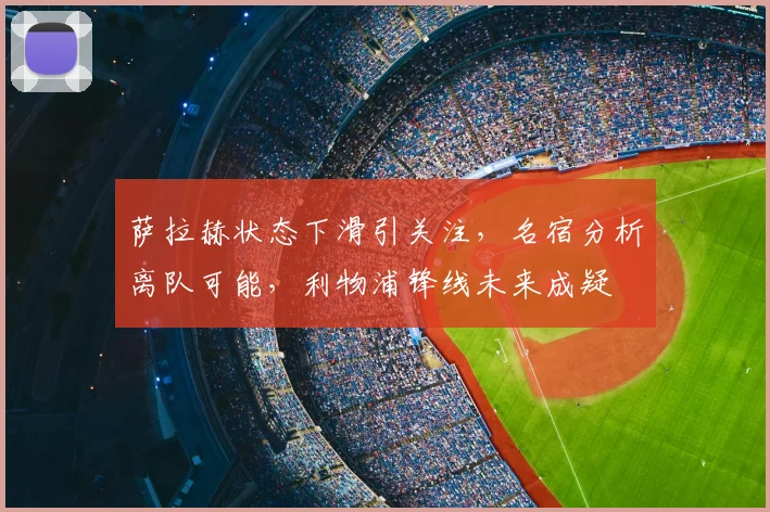 萨拉赫状态下滑引关注，名宿分析离队可能，利物浦锋线未来成疑